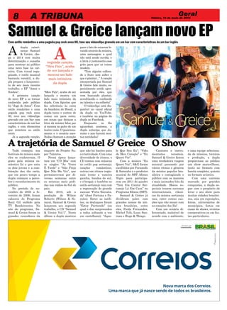 Samuel & Greice lançam novo EPCom estilo romântico e uma pegada pop rock anos 80, teve seu videoclipe gravado em um bar com características de um bar inglês
A
dupla catari-
nense Samuel
& Greice, che-
ga a 2014 com muita
determinação e ousadia
para mostrar ao público
uma nova fase na car-
reira. Com visual repa-
ginado, e estilo musical
bastante versátil, a du-
pla prepara o lançamen-
to de seu mais recente
trabalho, o EP “Amor e
Sonhos”.
A primeira canção
do novo EP a se tornar
conhecida pelo público
foi “Jogo do Amor”. Com
estilo romântico e uma
pegada pop rock anos
80, teve seu videoclipe
gravado em um bar com
características de um bar
inglês, e com elementos
que remetem ao estilo
retrô.
Já a segunda canção,
“Meu País”, acaba de ser
lançada e mostra um
lado mais intimista da
dupla. Com figurino que
faz referência às cores
da bandeira do Brasil, a
dupla tocou e cantou de
costas um para outro,
em cenas que deixam a
letra da música falar por
si mesma no palco de um
teatro vazio. O posiciona-
mento e o cenário esco-
lhidos chamam a atenção
para o fato de estarem le-
vando através da música,
uma mensagem a qual
não está sendo ouvida, e
a letra é justamente esse
grito para que as coisas
mudem.
“Tem alguém colhen-
do o fruto sem saber o
que é plantar...” A canção
interpretada por Samuel
& Greice fala muito, es-
pecialmente sendo apre-
sentada por eles, que
vem buscando plantar,
acreditando e confiando
no talento e na colheita!
O videoclipe está dis-
ponível no canal oficial
da dupla no YouTube,
e também na página da
dupla no Facebook.
Enquanto os fãs
aguardam ansiosos, a
dupla antecipa que du-
rante o ano haverá mui-
tas novidades!
Geral
8 A TRIBUNA Videira, 14 de maio de 2014
A trajetória de Samuel & Greice
Tudo começou nos
festivais de música onde
eles se conheceram. O
gosto pela música ro-
mântica foi o que uniu
os dois jovens e a com-
binação deu tão certo,
que em pouco tempo a
dupla começou a perce-
ber o reconhecimento do
público.
No período de no-
vembro de 2005 a fe-
vereiro de 2006, foram
calouros do Programa
Raul Gil exibido pela
TV Bandeirantes. No
site do programa, Sa-
muel & Greice foram os
grandes vencedores da
enquete do Projeto Su-
per Talentos.
Nessa época lança-
ram um “CD Mix” com
os singles “Às Vezes
É Tarde” e “Não Finja
Que Não Me Viu”, que
permaneceram por di-
versas semanas entre
as músicas mais pedi-
das nas rádios do Sul do
país.
Em 2010, sob a
produção de Wilson
Roberto (Wilson & So-
raya), Samuel & Greice
lançaram seu segundo
trabalho, o CD “Samuel
& Greice Vol.1”. Neste
álbum a dupla mostrou
que não há limites para
a criatividade. Com uma
diversidade de ritmos, o
CD contou com músicas
no estilo pop sertanejo;
canções românticas;
outras em ritmos regio-
nais (como a vaneira
gaúcha, bandas do sul,
e o brega); e também no
estilo sertanejo raiz com
a regravação do grande
sucesso “Porta Encosta-
da” (José Fortuna e Pa-
raíso). Entre as inédi-
tas, os destaques foram
“Estoy Partiendo” (na
qual o duo surpreendeu
a todos soltando a voz
em castelhano); “Aque-
le Que Sou Eu”; “Vida
do Meu Coração” e “Eu
Quero Ver”.
Com a música “Eu
Quero Ver”, S&G foram
escolhidos por Fernando
& Sorocaba e o produtor
musical do SBT Afonso
Nigro para participa-
rem em 2011 do quadro
“Tem Um Cantor Ser-
tanejo Lá Em Casa” no
Programa Eliana (SBT).
Samuel & Greice já
dividiram palco com
grandes nomes da mú-
sica brasileira, entre
eles, Paula Fernandes,
Michel Teló, Luan San-
tana e Hugo & Thiago.
Asegunda canção,
“Meu País”, acaba
de ser lançada e
mostra um lado
mais intimista
da dupla
O Show
Cantores e instru-
mentistas versáteis,
Samuel & Greice fazem
uma verdadeira viagem
musical passando por
vários ritmos e gêneros
da música popular bra-
sileira e contagiando o
público com os maiores
e mais animados hits da
atualidade. Blocos es-
peciais trazem sucessos
internacionais, clássi-
cos da música sertaneja
raiz, entre outras can-
ções que vão mexer com
as emoções dos fãs!
Com um cenário di-
ferenciado, maleável de
acordo com o ambiente,
e uma equipe seleciona-
da de músicos, técnicos
e produção, a dupla
proporciona ao público
um show maravilhoso,
tanto no formato com
banda completa, quanto
no formato acústico.
Com uma carreira
marcada por grandes
conquistas, a dupla se-
gue com o propósito de
levar o seu show para
muitas cidades brasilei-
ras, seja em exposições,
feiras, aniversários de
municípios, festas em
casas de shows, eventos
coorporativos ou em fes-
tas particulares.
 