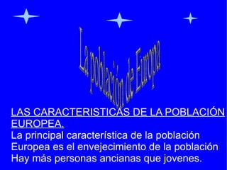 LAS CARACTERISTICAS DE LA POBLACIÓN EUROPEA. La principal característica de la población  Europea es el envejecimiento de la población  Hay más personas ancianas que jovenes. La población de Europa 