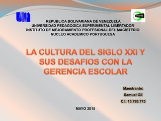 REPUBLICA BOLIVARIANA DE VENEZUELA
UNIVERSIDAD PEDAGOGICA EXPERIMENTAL LIBERTADOR
INSTITUTO DE MEJORAMIENTO PROFESIONAL DEL MAGISTERIO
NUCLEO ACADEMICO PORTUGUESA
Maestrante:
Samuel Gil
C.I: 15.798.775
MAYO 2015
 