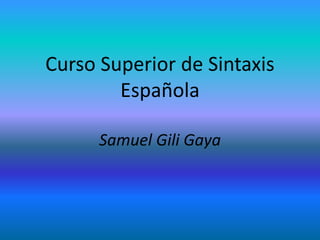 Curso Superior de Sintaxis
Española
Samuel Gili Gaya
 