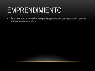 EMPRENDIMIENTO
• Es la capacidad de aprovechar y aceptar las oportunidades que nos da la vida , ara que
seamos mejores en un futuro.