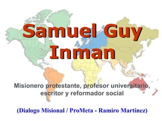 Samuel Guy
Inman
Misionero protestante, profesor universitario,
escritor y reformador social
(Dialogo Misional / ProMeta - Ramiro Martínez)
 
