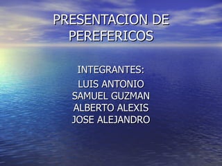 PRESENTACION DE PEREFERICOS INTEGRANTES: LUIS ANTONIO SAMUEL GUZMAN ALBERTO ALEXIS JOSE ALEJANDRO 