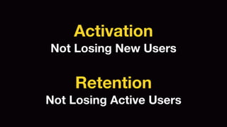 Activation 
Not Losing New Users 
Retention 
Not Losing Active Users 
 
