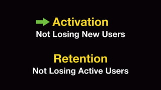 Activation 
Retention 
Not Losing New Users 
Not Losing Active Users 
 