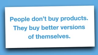 People don’t buy products. 
They buy better versions 
of themselves. 
 
