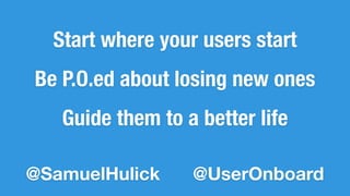 Start where your users start 
Be P.O.ed about losing new ones 
Guide them to a better life 
@SamuelHulick @UserOnboard 
