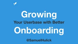 Growing 
Your Userbase with Better 
Onboarding 
@SamuelHulick 
 