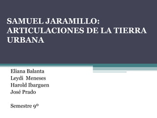 SAMUEL JARAMILLO:
ARTICULACIONES DE LA TIERRA
URBANA
Eliana Balanta
Leydi Meneses
Harold Ibarguen
José Prado
Semestre 9º
 