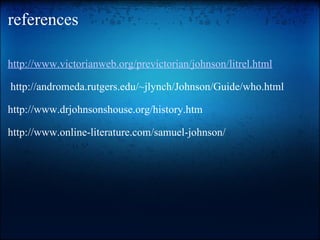 references http://www.victorianweb.org/previctorian/johnson/litrel.html     http://andromeda.rutgers.edu/~jlynch/Johnson/Guide/who.html   http://www.drjohnsonshouse.org/history.htm    http://www.online-literature.com/samuel-johnson/ 