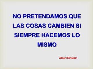 NO PRETENDAMOS QUE
LAS COSAS CAMBIEN SI
SIEMPRE HACEMOS LO
MISMO
Albert Einstein
 