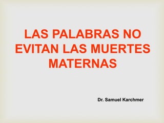 LAS PALABRAS NO
EVITAN LAS MUERTES
MATERNAS
Dr. Samuel Karchmer
 