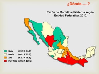 ¿Dónde…..?
Razón de Mortalidad Materna según,
Entidad Federativa, 2010.
Baja (15.9 A 44.0)
Media (44.1 A 62.6)
Alta (62.7 A 78.1)
Muy Alta (78.2 A 130.2)
 