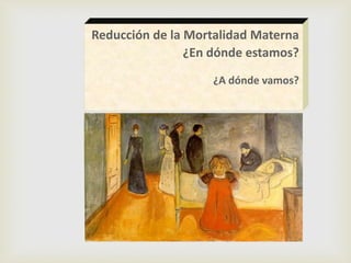 Reducción de la Mortalidad Materna
¿En dónde estamos?
¿A dónde vamos?
 