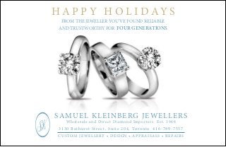 FROM THE JEWELLER YOU’VE FOUND RELIABLE
AND TRUSTWORTHY FOR FOUR GENERATIONS
H A P P Y H O L I D A Y S
SAMUEL KLEINBERG JEWELLERS
Wholesale and Direct Diamond Importers. Est. 1968
3130 Bathurst Street, Suite 204, Toronto 416-789-7557
CUSTOM JEWELLERY • DESIGN • APPRAISALS • REPAIRS
 
