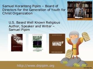 Samuel Koranteng Pipim – Board of
Directors for the Generation of Youth for
Christ Organization
U.S. Based Well Known Religious
Author, Speaker and Writer –
Samuel Pipim
http://www.drpipim.org
 