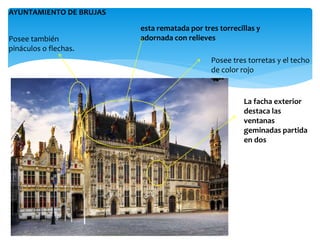 Posee tres torretas y el techo
de color rojo
La facha exterior
destaca las
ventanas
geminadas partida
en dos
AYUNTAMIENTO DE BRUJAS
esta rematada por tres torrecillas y
adornada con relievesPosee también
pináculos o flechas.
 