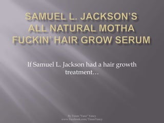 Samuel L. Jackson’s All Natural MothaFuckin’ Hair Grow Serum If Samuel L. Jackson had a hair growth treatment… By Timm "Yanz" Yancy www.Facebook.com/TimmYancy  