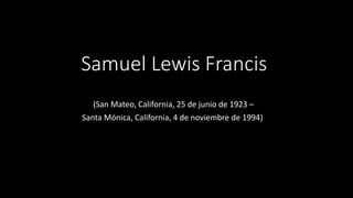 Samuel Lewis Francis
(San Mateo, California, 25 de junio de 1923 –
Santa Mónica, California, 4 de noviembre de 1994)
 