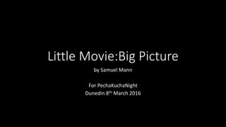 Little Movie:Big Picture
by Samuel Mann
For PechaKuchaNight
Dunedin 8th March 2016
 