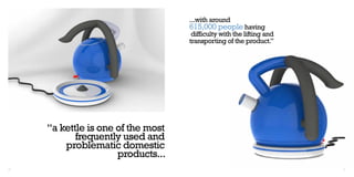 ...with around
                                    615,000 people having
                                     difficulty with the lifting and
                                    transporting of the product.”




     “a kettle is one of the most
            frequently used and
         problematic domestic
                      products...
20                                                                     21
 