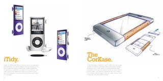 The
iTidy.                                                                CorKase.
Gear4, a company that offers an exclusive range of accessories for    A high performance, waterproof case to protect your Ipad on and
Ipod and Iphone, set a brief to design a new Ipod accessory. iTidy    o board. The design incoporates natural cork handles to ensure
aims to tackle the ongoing frustration with tangled headphones.       bouyancy if ever in water, aswell, as providing aesthetic tactile
By attaching two small clips to the side of the Ipod, the user can    touchpoints for the user. The spongy Santoprene casing presents
neatly wrap up their headphones without every having to worry         comfort whilst in use aswell as a waterproof wipe clean surface.
about the frustration of untying knots whenever they want to listen   The CorKase is aimed towards those who require maximum func-
to music again!                                                       tionality along with high aesthetic appeal.

24                                                                                                                                        25
 