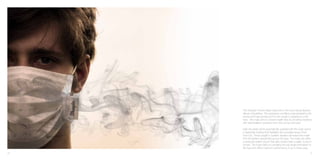 The Wrangler Smoke Mask responds to the post-natural disaster
     effects of bushfires. The respiratory conditions exacerbated by the
     smoke and haze produced from fire results in hazardous condi-
     tions. The mask aims to prevent health risks by providing residents
     with vital inhalation protection from toxic fumes and dust.

     High risk areas will be automatically supplied with the mask during
     a residential meeting that highlights the vunerable areas of the
     town/city. Those caught in sudden disaster will recieve the mask
     from fire fighters dispatched across the area. The mask sits within
     a protective leather pouch that slips neatly inside a wallet, purse or
     pocket. The mask folds out revealing two ear straps that attach to
     the face and offers maximum performance of up to three uses.
30                                                                       31
 