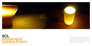 RCL                 A lighting concept in response to a brief set by Architectural


Architectural       Liighting company RCL Lighting. A mulit-functional spotlight to be
                    recessed inside entrances, corridors and walkways of waterfront
                    developments. The effect created resembles that of rippling water


Lighting Project.
46
                    to provide a sense of ‘walking on water.’ The fixture adopts a 360º
                    rotational mechanism that allows the light to be projected onto
                    different surfaces from the same fixed position.
                                                                                     47
 