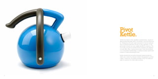 Pivot
     Kettle.
     Arthritis can reduce motor capability in people’shands, resulting in
     difficulty performing basic tasks in the kitchen, such as using a ket-
     tle. Redesigning ‘domestic water processing’ to remove exclusion
     due to physical impairments should not carry stigmatism. In fact,
     an‘inclusive’ product can carry usability benefits for everyone. The
     Pivot Kettle can improve people’s kitchen experience by address-
     ing water filling, lifting, carrying and pouring. It does this byoffering
     a non-prescriptive handle design, providing posturally neutral hand
     positions to relieve physiological stress.

     Iterative development alongside physically impaired people pro-
     vided a rich context for a relevant solution that appeals to a broad
     market. Furthermore, the design principles of the Pivot Kettle are
     ready for extension into other water products.




14                                                                          15
 