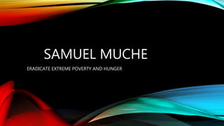 SAMUEL MUCHE
ERADICATE EXTREME POVERTY AND HUNGER
 
