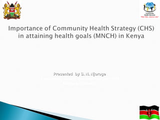 Presented by S. N. NjorogePresented by S. N. Njoroge
Community Health and Development Unit
Ministry of Health
 