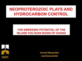 NEOPROTEROZOIC PLAYS AND
HYDROCARBON CONTROL
Samuel Obeng-Djan
Lead Geoscientist
THE EMERGING POTENTIAL OF THE
INLAND VOLTAIAN BASIN OF GHANA
 