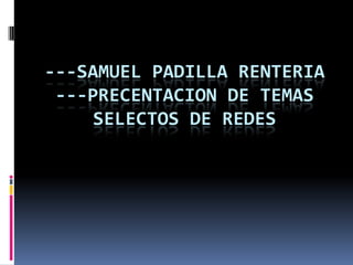 ---SAMUEL PADILLA RENTERIA ---PRECENTACION DE TEMAS SELECTOS DE REDES 