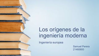 Los orígenes de la
ingeniería moderna
Ingeniería europea
Samuel Perera
21460693
 