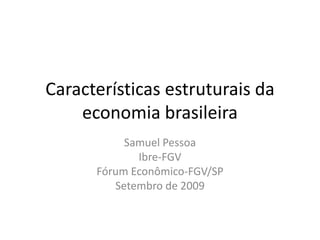 Características estruturais da economia brasileira Samuel Pessoa Ibre-FGV Fórum Econômico-FGV/SP Setembro de 2009 