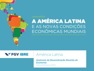 América Latina 
Anatomia da Desaceleração Recente da 
Economia 
Samuel Pessoa | 2014 
A AMÉRICA LATINA 
E AS NOVAS CONDIÇÕES 
ECONÔMICAS MUNDIAIS 
seminário 
 