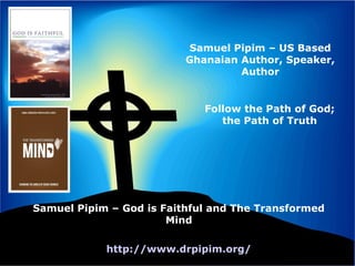 Samuel Pipim – God is Faithful and The Transformed
Mind
Follow the Path of God;
the Path of Truth
Samuel Pipim – US Based
Ghanaian Author, Speaker,
Author
http://www.drpipim.org/
 