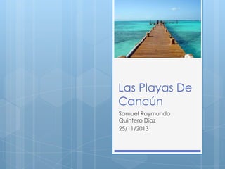 Las Playas De
Cancún
Samuel Raymundo
Quintero Díaz
25/11/2013

 