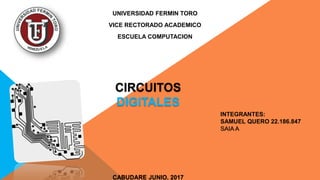 INTEGRANTES:
SAMUEL QUERO 22.186.847
SAIA A
UNIVERSIDAD FERMIN TORO
VICE RECTORADO ACADEMICO
ESCUELA COMPUTACION
CIRCUITOS
DIGITALES
CABUDARE JUNIO, 2017
 