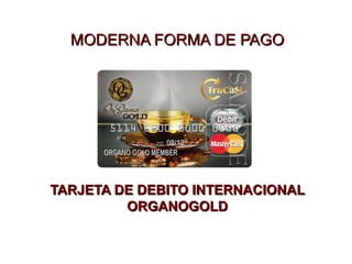 TARJETA DE DEBITO INTERNACIONALTARJETA DE DEBITO INTERNACIONAL
ORGANOGOLDORGANOGOLD
MODERNA FORMA DE PAGOMODERNA FORMA DE PAGO
 
