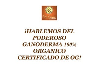 ¡HABLEMOS DEL
PODEROSO
GANODERMA 100%
ORGANICO
CERTIFICADO DE OG!
 