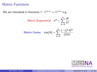 Matrix Functions 
We are interested in functions f : Cnn7! Cnn e.g. 
Matrix Exponential eA = 
1X 
k=0 
Ak 
k! 
Matrix Cosi...