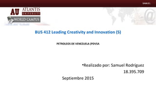 BUS 412 Leading Creativity and Innovation (S)
•Realizado por: Samuel Rodríguez
18.395.709
Septiembre 2015
PETROLEOS DE VENEZUELA (PDVSA
 