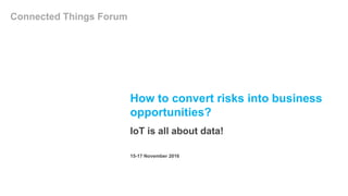 How to convert risks into business
opportunities?
IoT is all about data!
Connected Things Forum
15-17 November 2016
 