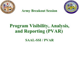 Program Visibility, Analysis, and Reporting (PVAR)  SAAL-SSI / PVAR Army Breakout Session 