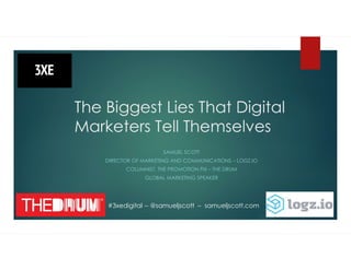The Biggest Lies That Digital
Marketers Tell Themselves
SAMUEL SCOTT
DIRECTOR OF MARKETING AND COMMUNICATIONS – LOGZ.IO
COLUMNIST, THE PROMOTION FIX – THE DRUM
GLOBAL MARKETING SPEAKER
#3xedigital -- @samueljscott – samueljscott.com
 