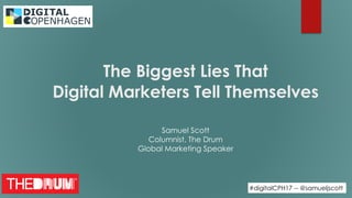 #digitalCPH17 -- @samueljscott
The Biggest Lies That  
Digital Marketers Tell Themselves
Samuel Scott 
Columnist, The Drum 
Global Marketing Speaker
 