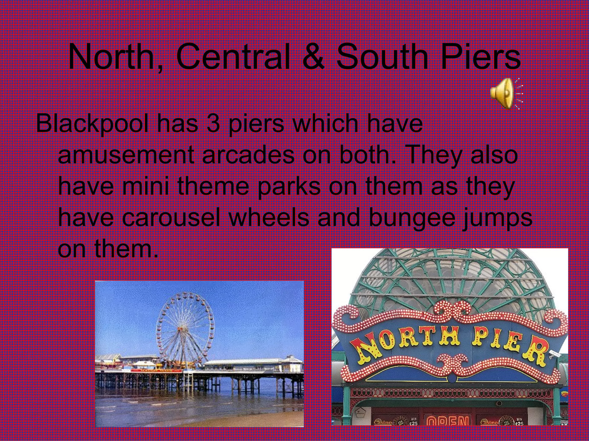 North, Central & South Piers Blackpool has 3 piers which have amusement arcades on both. They also have mini theme parks on them as they have carousel wheels and bungee jumps on them.  