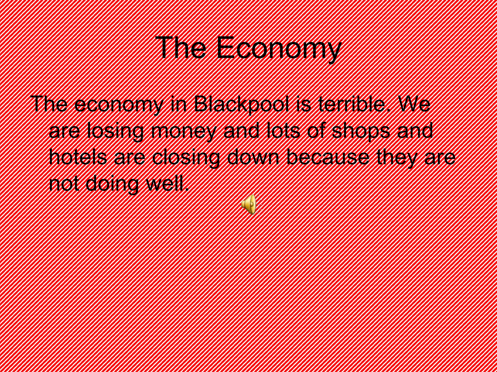 The Economy The economy in Blackpool is terrible. We are losing money and lots of shops and hotels are closing down because they are not doing well. 