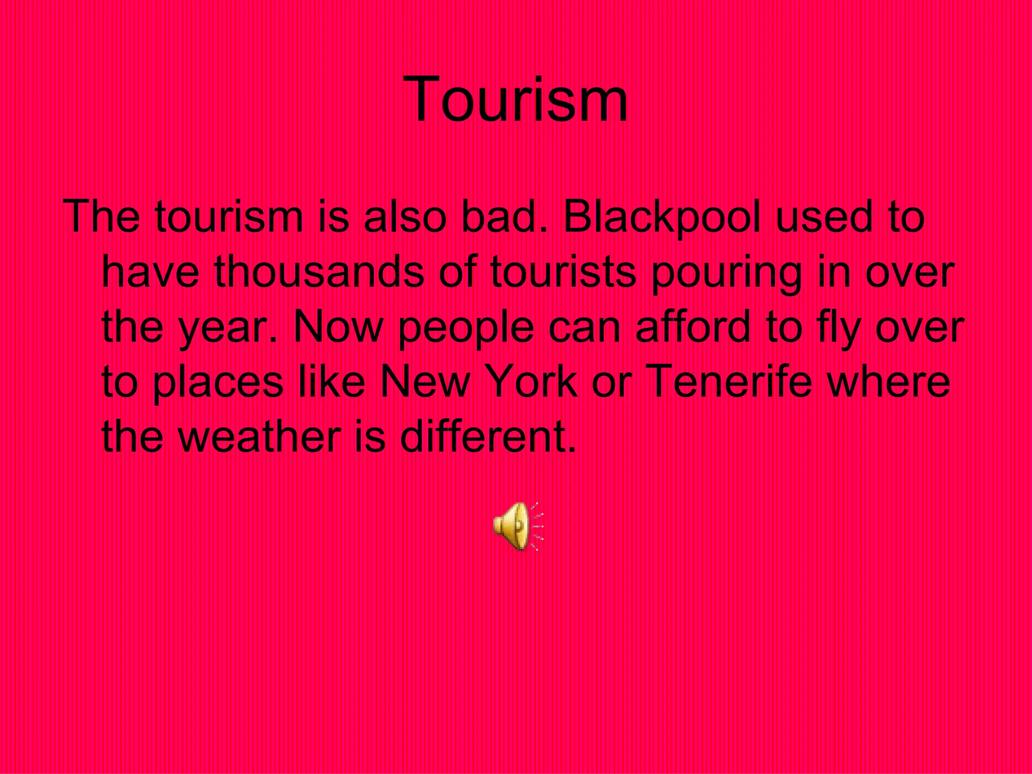 Tourism The tourism is also bad. Blackpool used to have thousands of tourists pouring in over the year. Now people can afford to fly over to places like New York or Tenerife where the weather is different. 